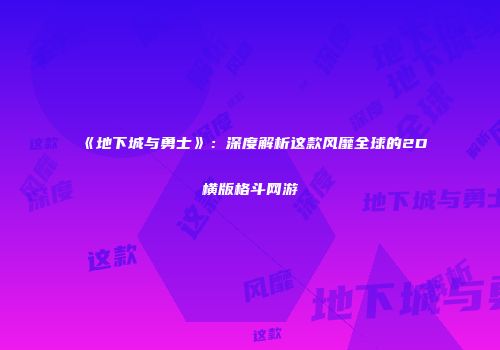《地下城与勇士》：深度解析这款风靡全球的2D横版格斗网游