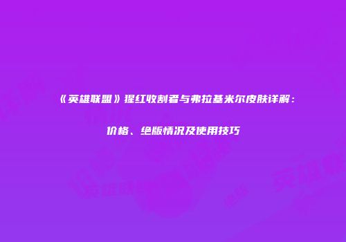 《英雄联盟》猩红收割者与弗拉基米尔皮肤详解：价格、绝版情况及使用技巧