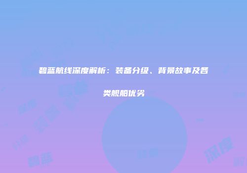 碧蓝航线深度解析：装备分级、背景故事及各类舰船优劣