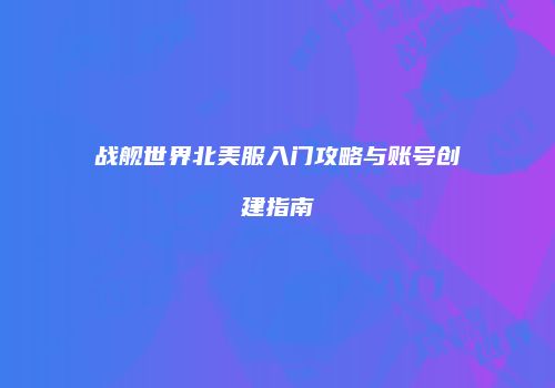 战舰世界北美服入门攻略与账号创建指南