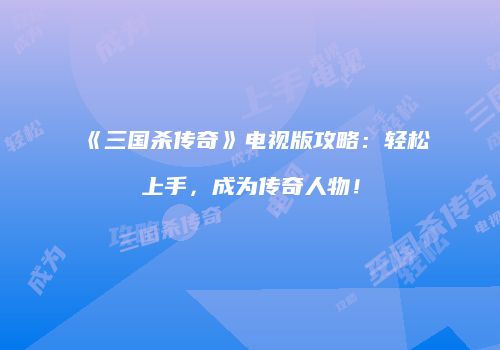 《三国杀传奇》电视版攻略：轻松上手，成为传奇人物！