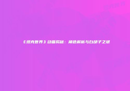 《坦克世界》动画揭秘：角色解析与白胡子之谜