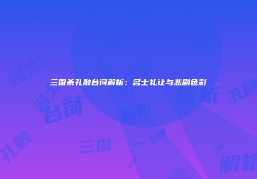 三国杀孔融台词解析：名士礼让与悲剧色彩