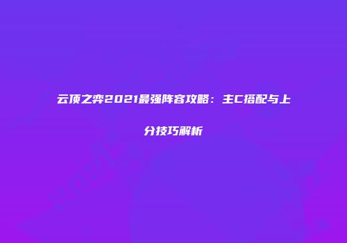 云顶之弈2021最强阵容攻略：主C搭配与上分技巧解析