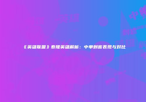 《英雄联盟》泰隆英雄解析：中单刺客表现与对比