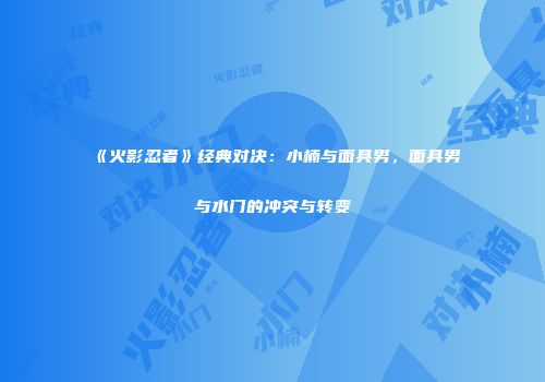 《火影忍者》经典对决：小楠与面具男，面具男与水门的冲突与转变