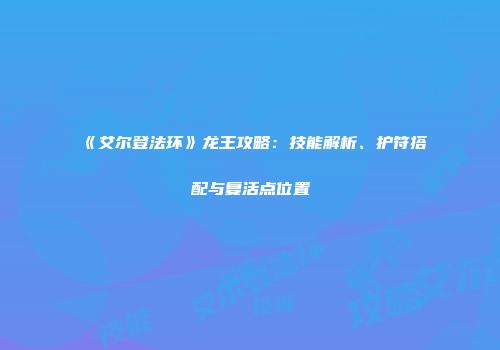《艾尔登法环》龙王攻略：技能解析、护符搭配与复活点位置