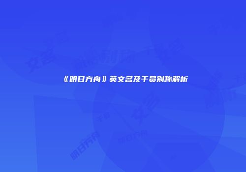 《明日方舟》英文名及干员别称解析