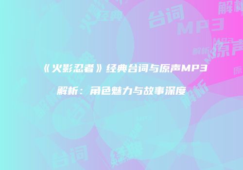 《火影忍者》经典台词与原声MP3解析：角色魅力与故事深度