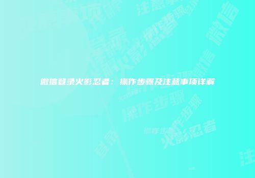 微信登录火影忍者：操作步骤及注意事项详解