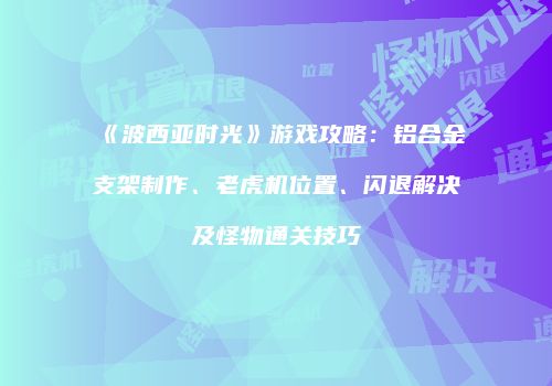 《波西亚时光》游戏攻略：铝合金支架制作、老虎机位置、闪退解决及怪物通关技巧