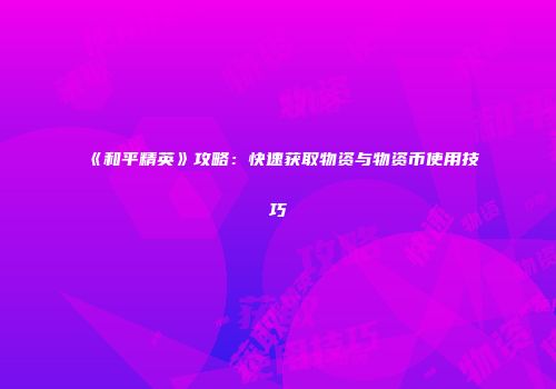 《和平精英》攻略：快速获取物资与物资币使用技巧