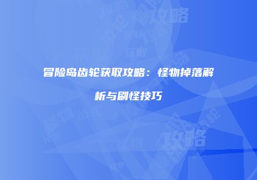 冒险岛齿轮获取攻略：怪物掉落解析与刷怪技巧