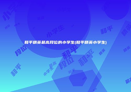 和平精英最高段位的小学生(和平精英小学生)