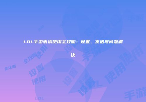 LOL手游表情使用全攻略：设置、发送与问题解决