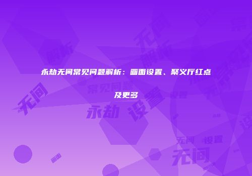 永劫无间常见问题解析：画面设置、聚义厅红点及更多