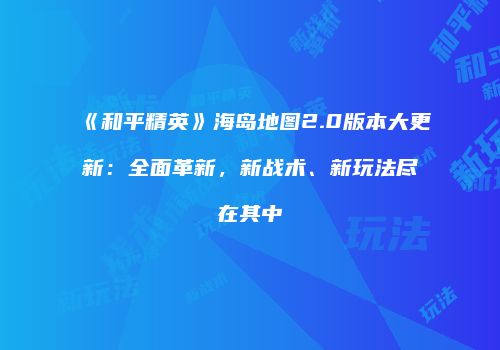 《和平精英》海岛地图2.0版本大更新：全面革新，新战术、新玩法尽在其中