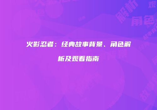 火影忍者：经典故事背景、角色解析及观看指南