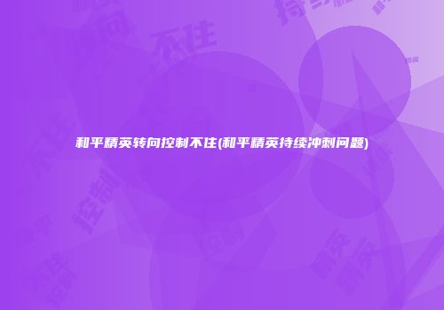 和平精英转向控制不住(和平精英持续冲刺问题)