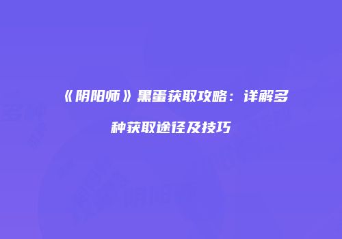 《阴阳师》黑蛋获取攻略：详解多种获取途径及技巧