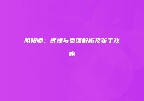 阴阳师：辉煌与衰落解析及新手攻略