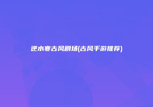 逆水寒古风剧场(古风手游推荐)