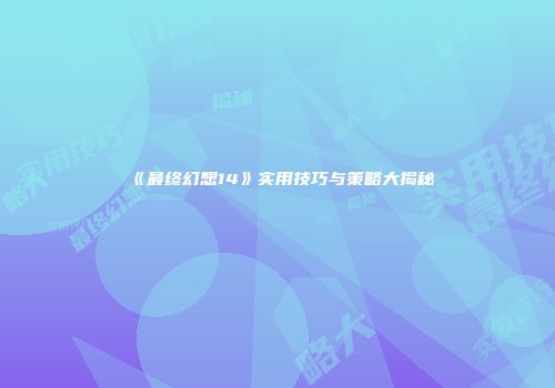《最终幻想14》实用技巧与策略大揭秘