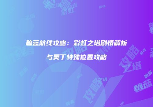 碧蓝航线攻略：彩虹之塔剧情解析与奥丁特殊位置攻略