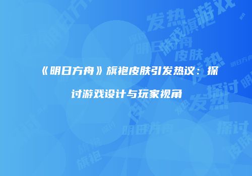 《明日方舟》旗袍皮肤引发热议：探讨游戏设计与玩家视角