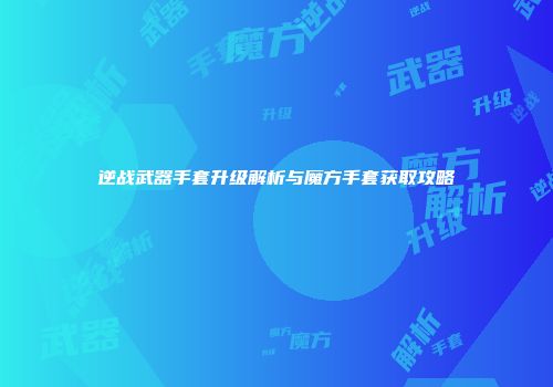 逆战武器手套升级解析与魔方手套获取攻略