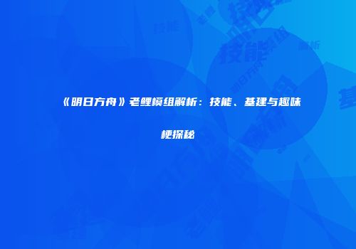 《明日方舟》老鲤模组解析：技能、基建与趣味梗探秘