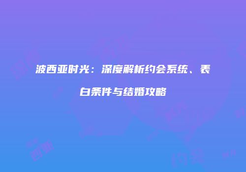 波西亚时光：深度解析约会系统、表白条件与结婚攻略
