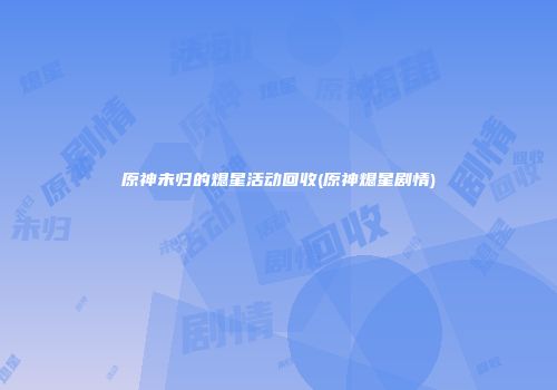 原神未归的熄星活动回收(原神熄星剧情)