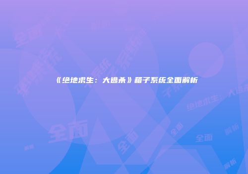 《绝地求生：大逃杀》箱子系统全面解析