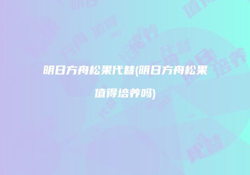 明日方舟松果代替(明日方舟松果值得培养吗)