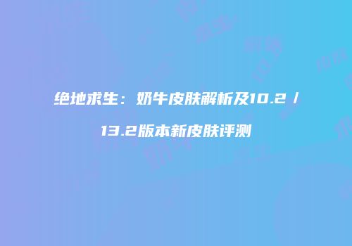 绝地求生：奶牛皮肤解析及10.2／13.2版本新皮肤评测