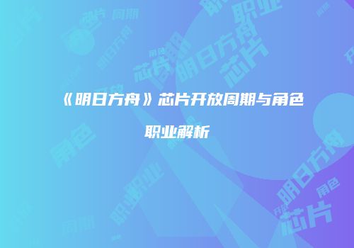 《明日方舟》芯片开放周期与角色职业解析