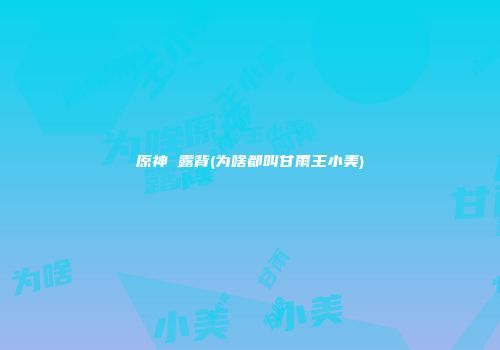 原神 露背(为啥都叫甘雨王小美)