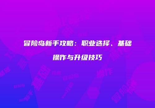 冒险岛新手攻略：职业选择、基础操作与升级技巧