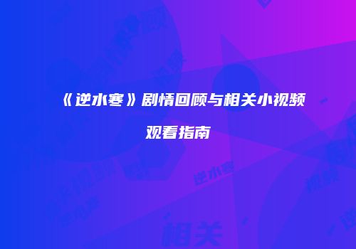 《逆水寒》剧情回顾与相关小视频观看指南