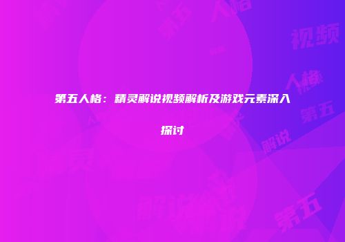 第五人格：精灵解说视频解析及游戏元素深入探讨