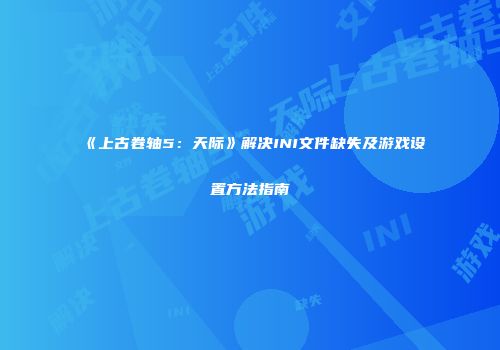 《上古卷轴5：天际》解决INI文件缺失及游戏设置方法指南