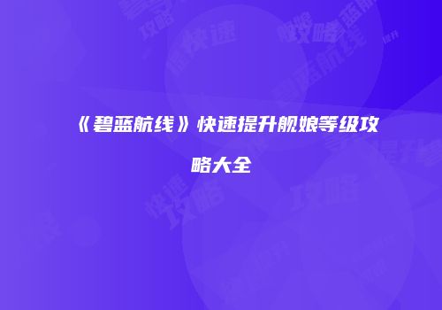 《碧蓝航线》快速提升舰娘等级攻略大全