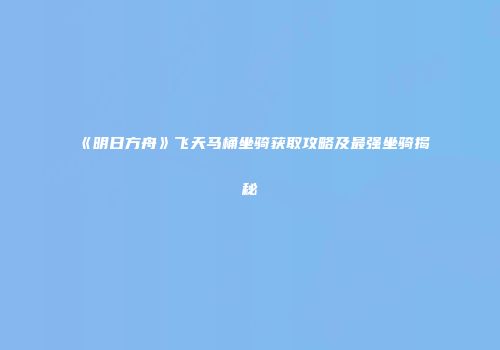 《明日方舟》飞天马桶坐骑获取攻略及最强坐骑揭秘