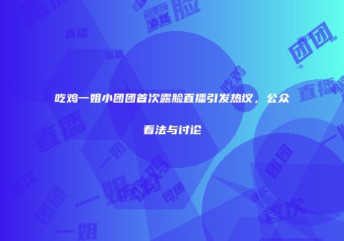 吃鸡一姐小团团首次露脸直播引发热议，公众看法与讨论