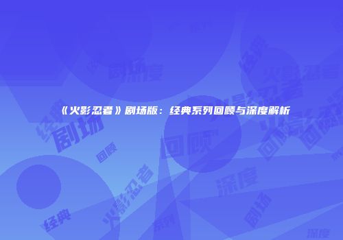 《火影忍者》剧场版：经典系列回顾与深度解析