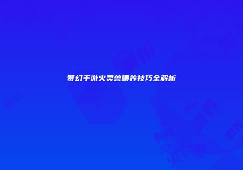 梦幻手游火灵兽喂养技巧全解析