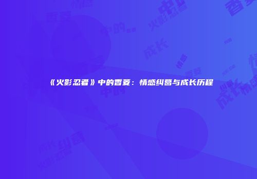 《火影忍者》中的香菱：情感纠葛与成长历程