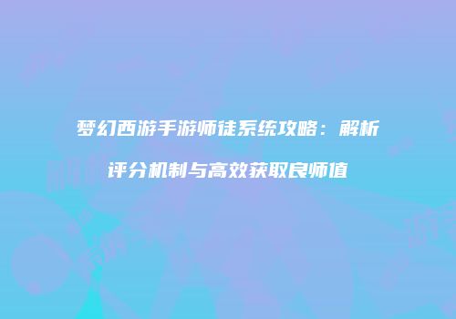 梦幻西游手游师徒系统攻略：解析评分机制与高效获取良师值