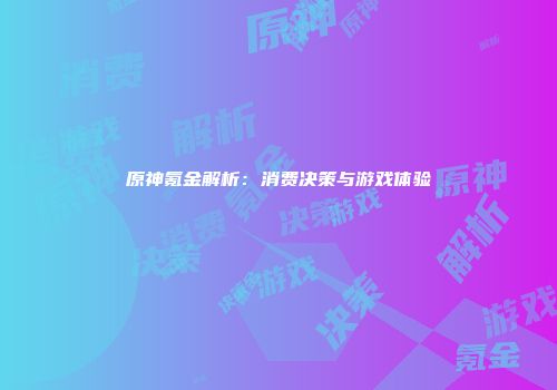 原神氪金解析:消费决策与游戏体验